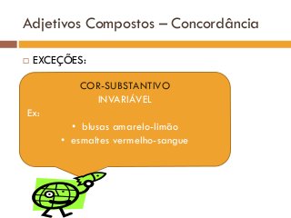 Adjetivos Compostos – Concordância
 EXCEÇÕES:
COR-SUBSTANTIVO
INVARIÁVEL
Ex:
• blusas amarelo-limão
• esmaltes vermelho-sangue
 