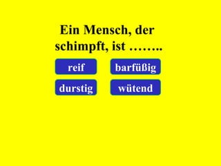 Ein Mensch, der
schimpft, ist ……..
reif barfüßig
durstig wütend
 