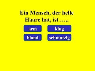 Ein Mensch, der helle
Haare hat, ist …..
arm klug
blond schmutzig
 