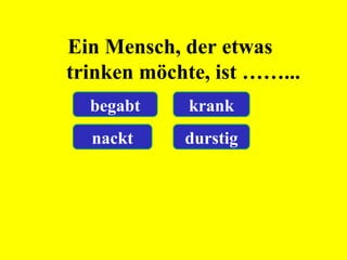 Ein Mensch, der etwas
trinken möchte, ist ……...
begabt krank
nackt durstig
 
