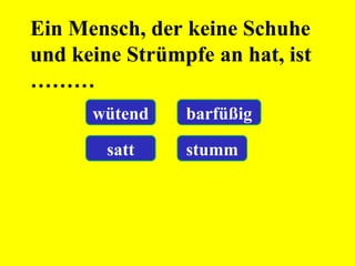 Ein Mensch, der keine Schuhe
und keine Strümpfe an hat, ist
………
wütend barfüßig
satt stumm
 