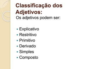 Classificação dos 
Adjetivos: 
Os adjetivos podem ser: 
 Explicativo 
 Restritivo 
 Primitivo 
 Derivado 
 Simples 
 Composto 
 