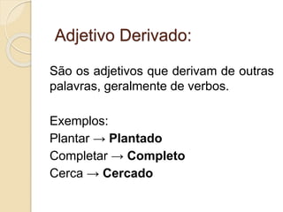 Adjetivo Derivado: 
São os adjetivos que derivam de outras 
palavras, geralmente de verbos. 
Exemplos: 
Plantar → Plantado 
Completar → Completo 
Cerca → Cercado 
 