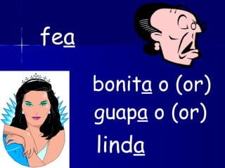 fea
bonita o (or)
linda
guapa o (or)
 