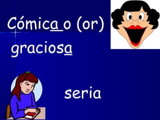 Cómica o (or)
graciosa
seria
 