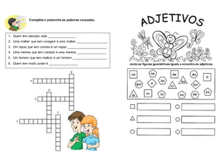 Completa e preenche as palavras cruzadas.
1. Quem tem atenção está ________________.
2. Uma mulher que tem coragem é uma mulher _________________.
3. Um rapaz que tem ciúmes é um rapaz ______________________.
4. Uma menina que tem cuidado é uma menina ________________.
5. Um homem que tem malícia é um homem ___________________.
6. Quem tem muito poder é ________________. Junta as figuras geométricas iguais e encontra os adjetivos.
 