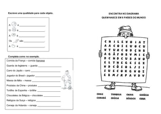 Escreve uma qualidade para cada objeto.
A é ____________________.
O é ____________________.
A é ____________________.
Os são ________________.
A é ____________________.
Completa como no exemplo.
Comida da França – comida francesa
Guarda de Inglaterra – guarda __________________
Carro do Japão – carro _______________________
Jogador do Brasil – jogador ____________________
Massa de Itália – massa ______________________
Produtos da China – produtos __________________
Tortilha de Espanha – tortilha __________________
Chocolates da Bélgica – chocolates _____________
Relógios da Suiça – relógios ___________________
Cerveja da Holanda – cerveja __________________
ENCONTRA NO DIAGRAMA
QUEM NASCE EM 8 PAÍSES DO MUNDO
 