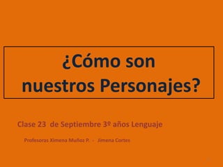 ¿Cómo son
nuestros Personajes?
Clase 23 de Septiembre 3º años Lenguaje
Profesoras Ximena Muñoz P. - Jimena Cortes
1
 