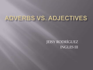ADVERBS Vs. ADJECTIVES JEISY RODRÍGUEZ INGLES III 