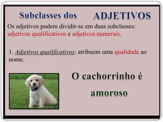 Os adjetivos podem dividir-se em duas subclasses:
adjetivos qualificativos e adjetivos numerais.

1. Adjetivos qualificativos: atribuem uma qualidade ao
nome.
 