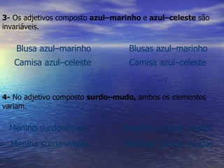 3-  Os adjetivos composto  azul–marinho  e  azul–celeste  são invariáveis. Blusa azul–marinho  Blusas azul–marinho Camisa azul–celeste  Camisa azul–celeste   4-  No adjetivo composto  surdo–mudo,  ambos os elementos variam. Menino surdo–mudo  Meninos surdos–mudos   Menina surda–muda  Meninas surdas–mudas 