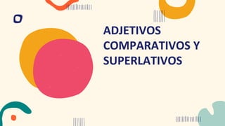 ADJETIVOS
COMPARATIVOS Y
SUPERLATIVOS
 