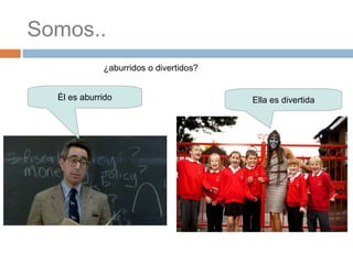 Somos.. ¿aburridos o divertidos? Él es aburrido Ella es divertida 