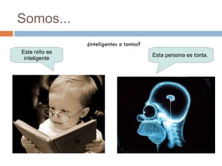 Somos... ¿inteligentes o tontos? Este niño es inteligente Esta persona es tonta.  