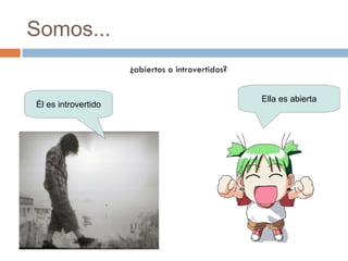 Somos... ¿abiertos o introvertidos? Él es introvertido Ella es abierta 