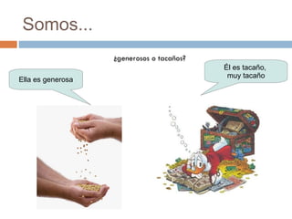 Somos... ¿generosos o tacaños? Ella es generosa Él es tacaño,  muy tacaño 
