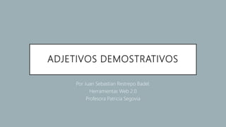 ADJETIVOS DEMOSTRATIVOS
Por Juan Sebastian Restrepo Badel.
Herramientas Web 2.0
Profesora Patricia Segovia
 