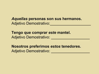 Aquellas personas son sus hermanos.
Adjetivo Demostrativo:___________________

Tengo que comprar este mantel.
Adjetivo Demostrativo: __________________

Nosotros preferimos estos tenedores.
Adjetivo Demostrativo: __________________
 