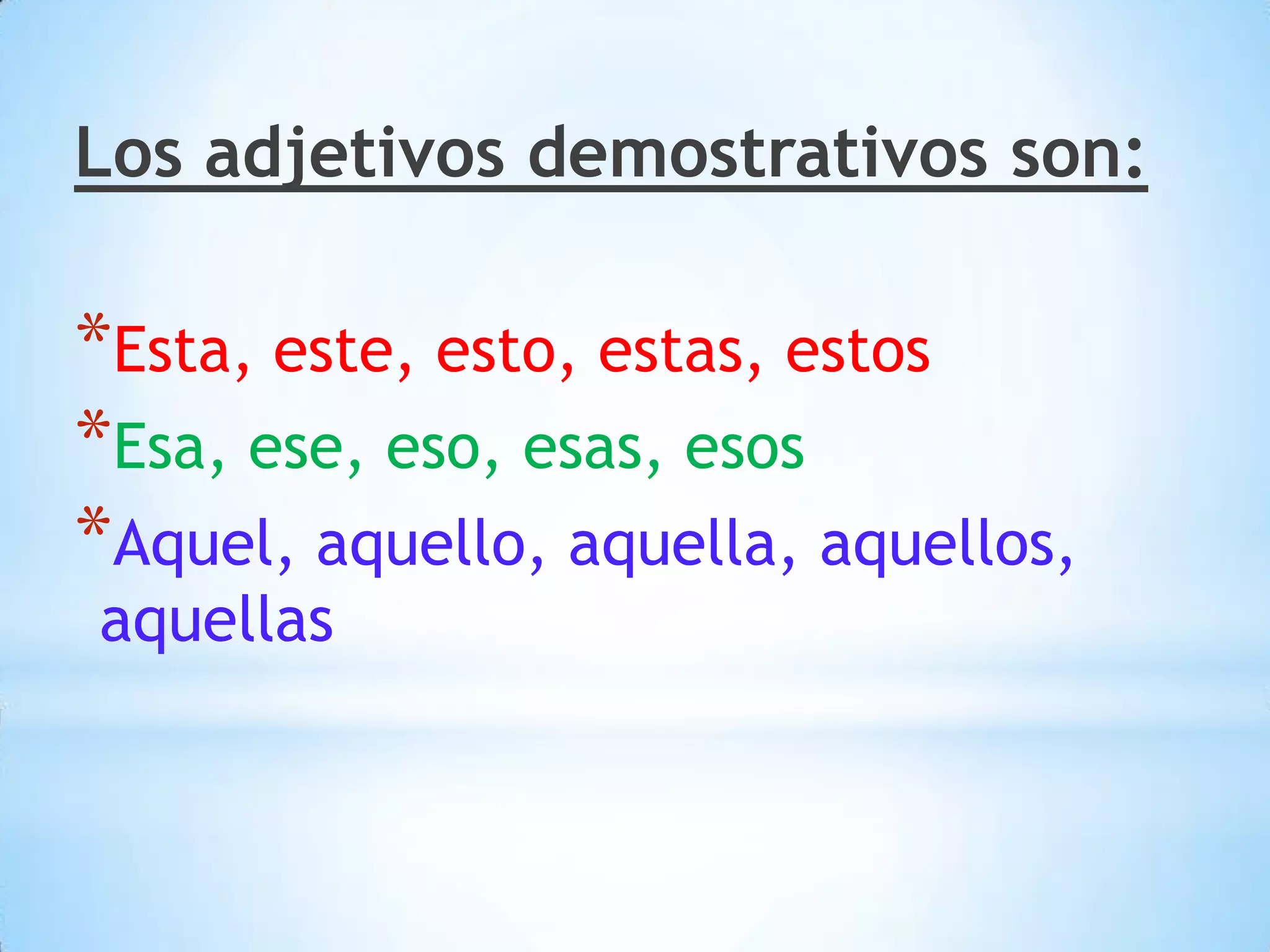 Los adjetivos demostrativos son:

*Esta, este, esto, estas, estos
*Esa, ese, eso, esas, esos
*Aquel, aquello, aquella, aquellos,
aquellas
 