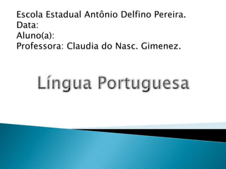 Escola Estadual Antônio Delfino Pereira. Data: Aluno(a): Professora: Claudia do Nasc. Gimenez. Língua Portuguesa 