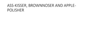 ASS-KISSER, BROWNNOSER AND APPLE-
POLISHER
 