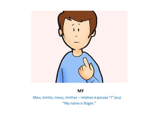 MY
Meu, minha, meus, minhas – relativo à pessoa “I” (eu)
                “My name is Roger.”
 