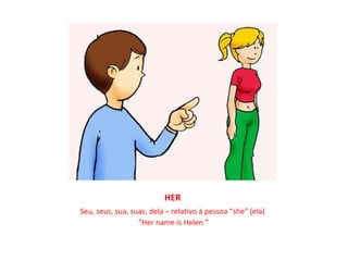 HER
Seu, seus, sua, suas, dela – relativo à pessoa “she” (ela)
                  “Her name is Helen.”
 