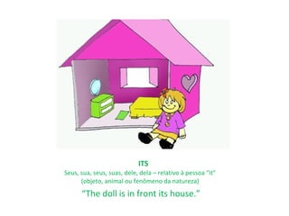 ITS
Seus, sua, seus, suas, dele, dela – relativo à pessoa “it”
      (objeto, animal ou fenômeno da natureza)
      “The doll is in front its house.”
 