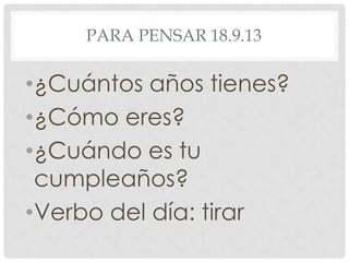 PARA PENSAR 18.9.13
•¿Cuántos años tienes?
•¿Cómo eres?
•¿Cuándo es tu
cumpleaños?
•Verbo del día: tirar
 