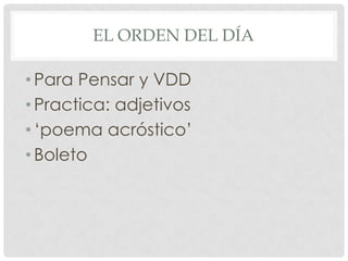 EL ORDEN DEL DÍA
•Para Pensar y VDD
•Practica: adjetivos
•‘poema acróstico’
•Boleto
 