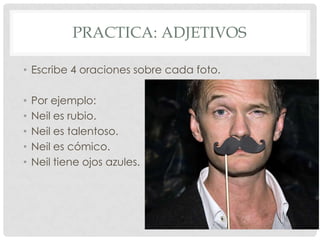 PRACTICA: ADJETIVOS
• Escribe 4 oraciones sobre cada foto.
• Por ejemplo:
• Neil es rubio.
• Neil es talentoso.
• Neil es cómico.
• Neil tiene ojos azules.
 