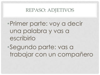 REPASO: ADJETIVOS
•Primer parte: voy a decir
una palabra y vas a
escribirlo
•Segundo parte: vas a
trabajar con un compañero
 