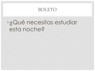 BOLETO
•¿Qué necesitas estudiar
esta noche?
 