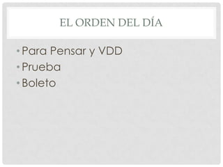 EL ORDEN DEL DÍA
•Para Pensar y VDD
•Prueba
•Boleto
 