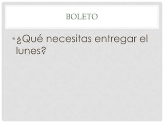 BOLETO
•¿Qué necesitas entregar el
lunes?
 