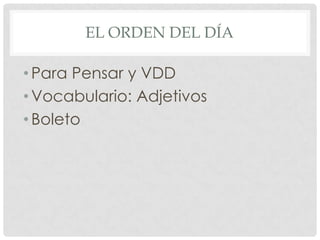 EL ORDEN DEL DÍA
•Para Pensar y VDD
•Vocabulario: Adjetivos
•Boleto
 
