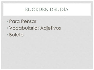EL ORDEN DEL DÍA 
• Para Pensar 
•Vocabulario: Adjetivos 
• Boleto 
 