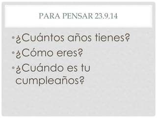 PARA PENSAR 23.9.14 
•¿Cuántos años tienes? 
•¿Cómo eres? 
•¿Cuándo es tu 
cumpleaños? 
 