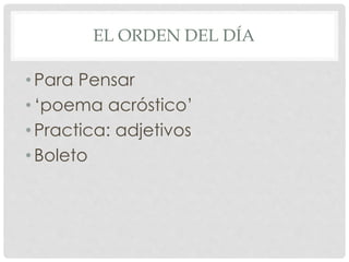 EL ORDEN DEL DÍA 
• Para Pensar 
• ‘poema acróstico’ 
• Practica: adjetivos 
• Boleto 
 