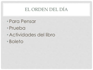EL ORDEN DEL DÍA 
• Para Pensar 
• Prueba 
• Actividades del libro 
• Boleto 
 