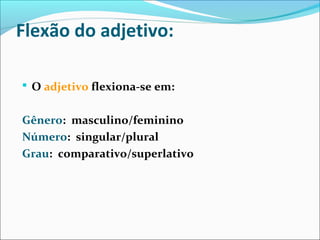 Flexão do adjetivo:
 O adjetivo flexiona-se em:
Gênero: masculino/feminino
Número: singular/plural
Grau: comparativo/superlativo
 