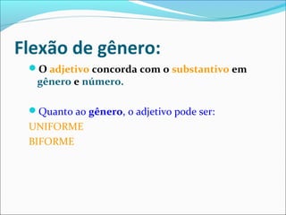 Flexão de gênero:
O adjetivo concorda com o substantivo em
gênero e número.
Quanto ao gênero, o adjetivo pode ser:
UNIFORME
BIFORME
 