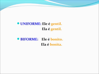 UNIFORME: Ele é gentil.
Ela é gentil.
BIFORME: Ele é bonito.
Ela é bonita.
 