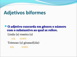 Adjetivos biformes
O adjetivo concorda em gênero e númeroO adjetivo concorda em gênero e número
com o substantivo ao qual se refere.com o substantivo ao qual se refere.
Linda (s) roseira (s)
ADJ. SUBST.
Teimoso (s) girassol(óis)
ADJ. SUBST.
 