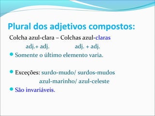 Plural dos adjetivos compostos:
Colcha azul-clara – Colchas azul-claras
adj.+ adj. adj. + adj.
Somente o último elemento varia.
Exceções: surdo-mudo/ surdos-mudos
azul-marinho/ azul-celeste
São invariáveis.
 