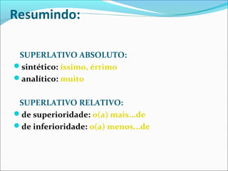 Resumindo:
SUPERLATIVO ABSOLUTO:
sintético: íssimo, érrimo
analítico: muito
SUPERLATIVO RELATIVO:
de superioridade: o(a) mais...de
de inferioridade: o(a) menos...de
 