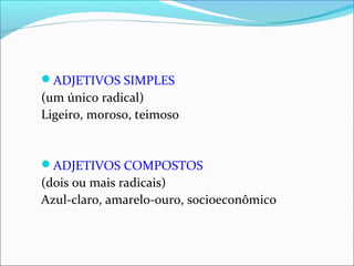 ADJETIVOS SIMPLES
(um único radical)
Ligeiro, moroso, teimoso
ADJETIVOS COMPOSTOS
(dois ou mais radicais)
Azul-claro, amarelo-ouro, socioeconômico
 