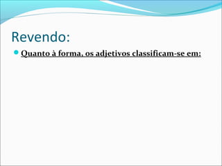 Revendo:
Quanto à forma, os adjetivos classificam-se em:
 