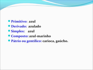 Primitivo: azul
Derivado: azulado
Simples: azul
Composto: azul-marinho
Pátrio ou gentílico: carioca, gaúcho.
 
