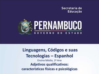 Linguagens, Códigos e suas
Tecnologias – Espanhol
Ensino Médio, 1º Ano
Adjetivos qualificativos:
características físicas e psicológicas
 